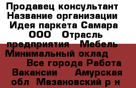 Продавец-консультант › Название организации ­ Идея паркета-Самара, ООО › Отрасль предприятия ­ Мебель › Минимальный оклад ­ 25 000 - Все города Работа » Вакансии   . Амурская обл.,Мазановский р-н